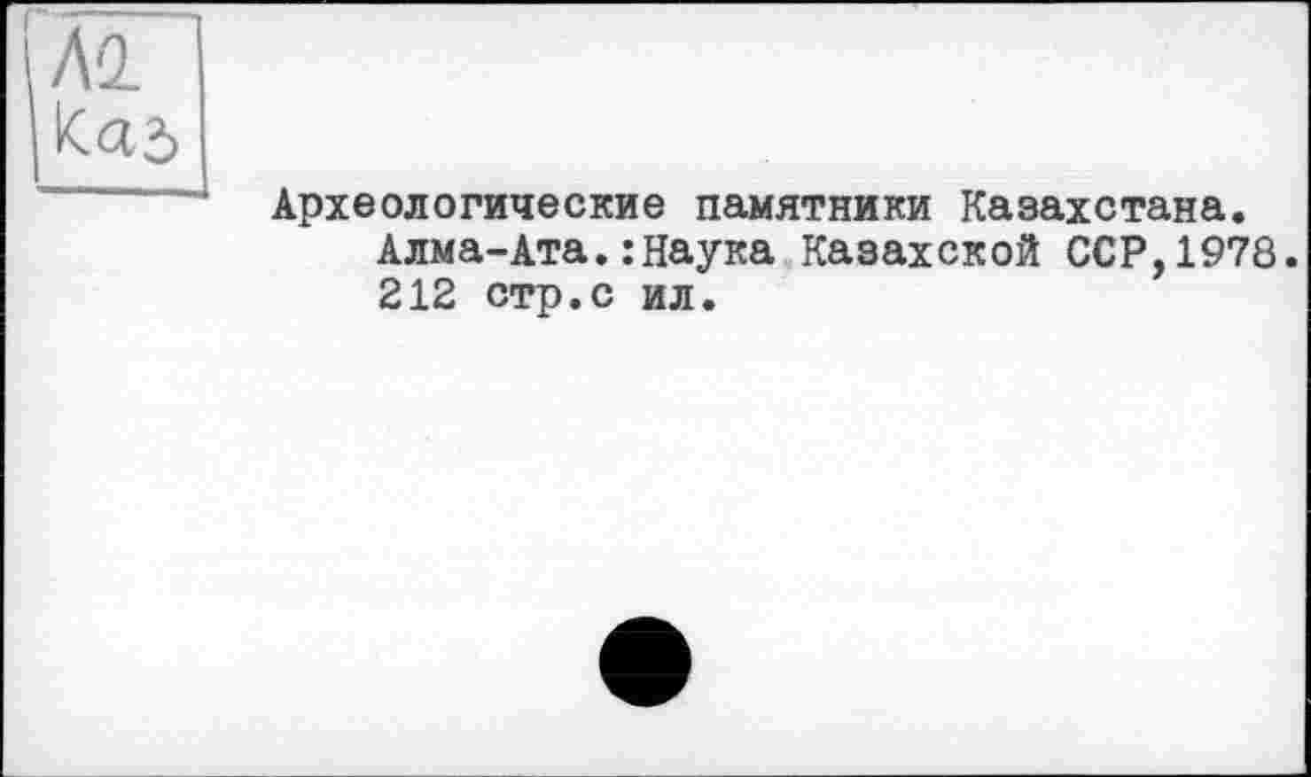 ﻿І АО.
Археологические памятники Казахстана. Алма-Ата.:Наука Казахской ССР,1978. 212 стр.с ил.